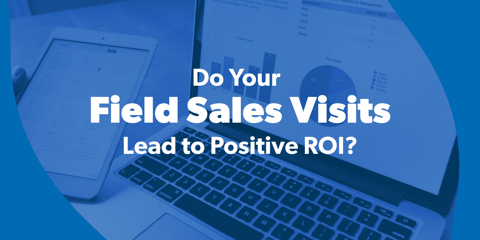 Do Your Field Sales Visits Lead to Positive ROI?